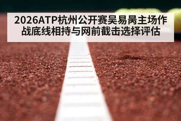 2026ATP杭州公开赛吴易昺主场作战底线相持与网前截击选择评估