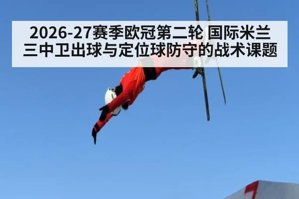 2026-27赛季欧冠第二轮 国际米兰三中卫出球与定位球防守的战术课题