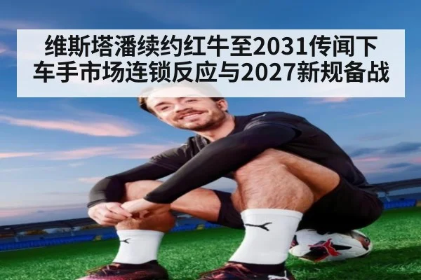 维斯塔潘续约红牛至2031传闻下 车手市场连锁反应与2027新规备战