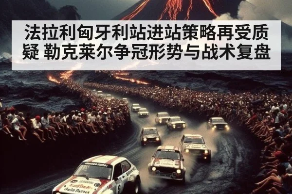 法拉利匈牙利站进站策略再受质疑 勒克莱尔争冠形势与战术复盘