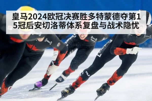皇马2024欧冠决赛胜多特蒙德夺第15冠后安切洛蒂体系复盘与战术隐忧