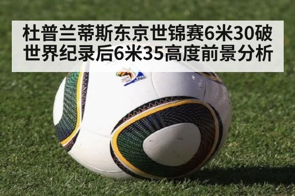 杜普兰蒂斯东京世锦赛6米30破世界纪录后6米35高度前景分析